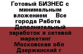 Готовый БИЗНЕС с минимальным вложением! - Все города Работа » Дополнительный заработок и сетевой маркетинг   . Московская обл.,Дзержинский г.